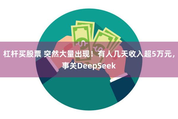 杠杆买股票 突然大量出现!有人几天收入超5万元,事关DeepSeek