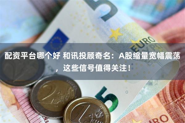 配资平台哪个好 和讯投顾奇名:A股缩量宽幅震荡,这些信号值得关注!