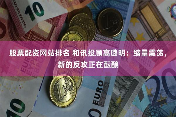 股票配资网站排名 和讯投顾高璐明:缩量震荡,新的反攻正在酝酿