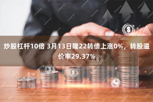 炒股杠杆10倍 3月13日隆22转债上涨0%,转股溢价率29.37%
