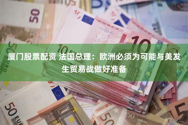 厦门股票配资 法国总理:欧洲必须为可能与美发生贸易战做好准备