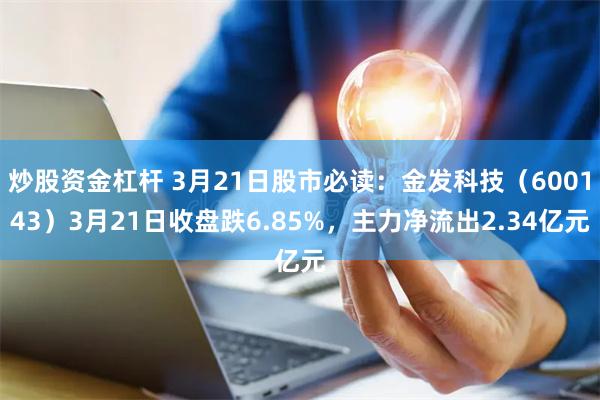 炒股资金杠杆 3月21日股市必读:金发科技(600143)3月21日收盘跌6.85%,主力净流出2.34亿元