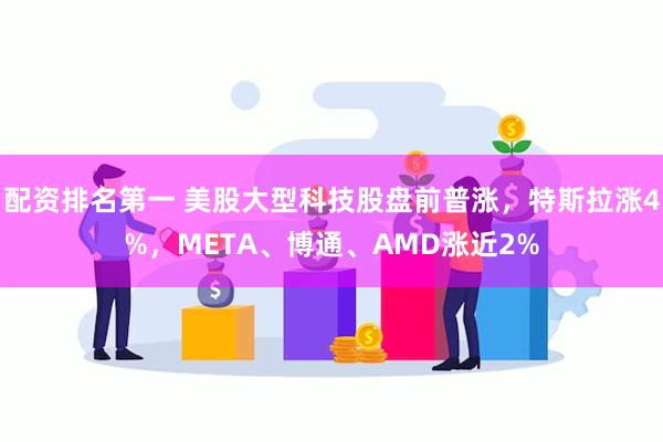 配资排名第一 美股大型科技股盘前普涨，特斯拉涨4%，META、博通、AMD涨近2%