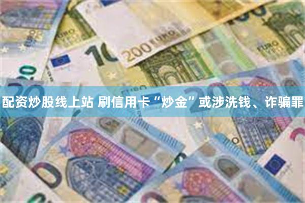 配资炒股线上站 刷信用卡“炒金”或涉洗钱、诈骗罪