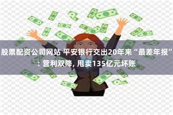 股票配资公司网站 平安银行交出20年来“最差年报”: 营利双降, 甩卖135亿元坏账