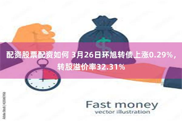 配资股票配资如何 3月26日环旭转债上涨0.29%，转股溢价率32.31%