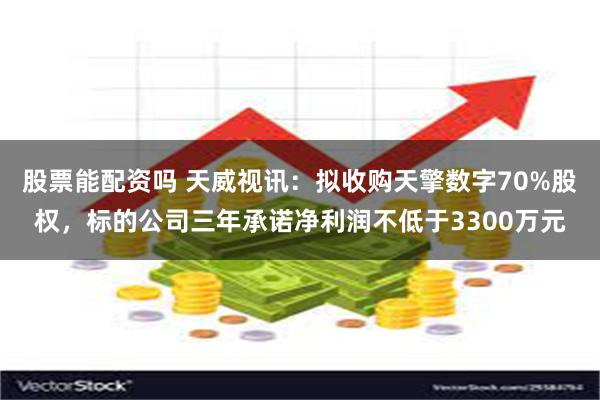 股票能配资吗 天威视讯：拟收购天擎数字70%股权，标的公司三年承诺净利润不低于3300万元