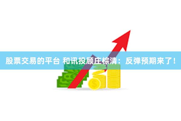 股票交易的平台 和讯投顾庄棕清：反弹预期来了！