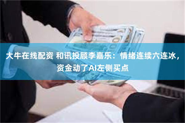 大牛在线配资 和讯投顾李嘉乐:情绪连续六连冰,资金动了AI左侧买点