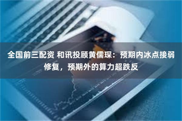 全国前三配资 和讯投顾黄儒琛:预期内冰点接弱修复,预期外的算力超跌反