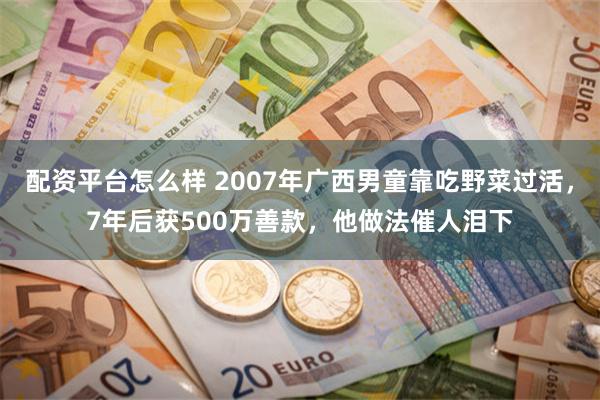 配资平台怎么样 2007年广西男童靠吃野菜过活，7年后获500万善款，他做法催人泪下