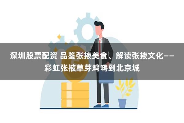 深圳股票配资 品鉴张掖美食、解读张掖文化——彩虹张掖草芽鸡嗨到北京城