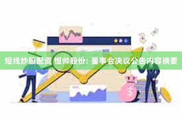 短线炒股配资 恒帅股份: 董事会决议公告内容摘要