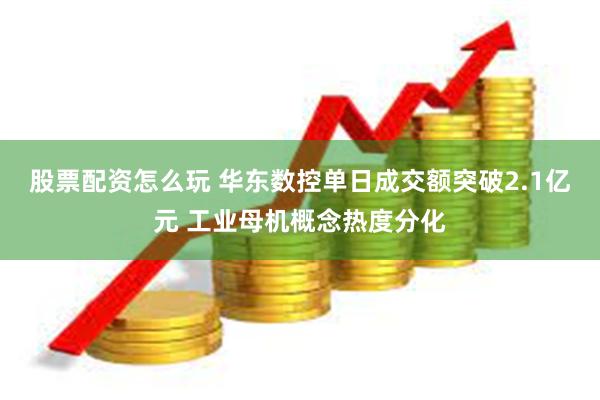 股票配资怎么玩 华东数控单日成交额突破2.1亿元 工业母机概念热度分化