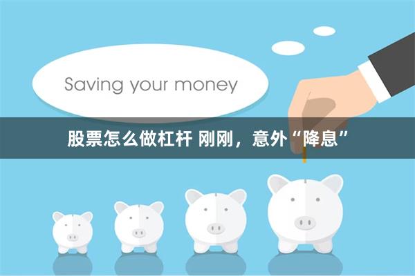 股票怎么做杠杆 刚刚,意外“降息”