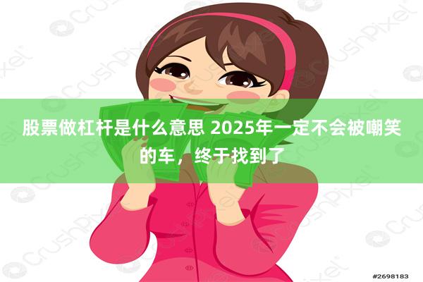 股票做杠杆是什么意思 2025年一定不会被嘲笑的车,终于找到了