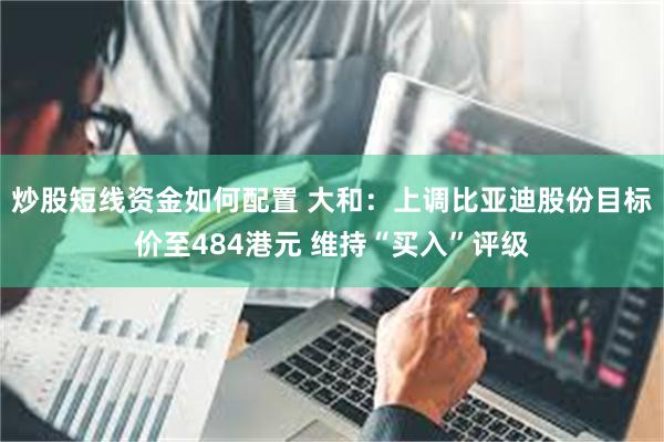炒股短线资金如何配置 大和：上调比亚迪股份目标价至484港元 维持“买入”评级