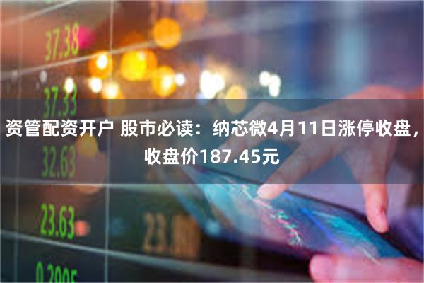 资管配资开户 股市必读:纳芯微4月11日涨停收盘,收盘价187.45元