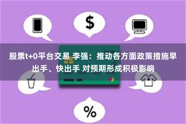 股票t+0平台交易 李强:推动各方面政策措施早出手、快出手 对预期形成积极影响