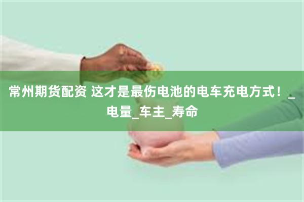 常州期货配资 这才是最伤电池的电车充电方式！_电量_车主_寿命