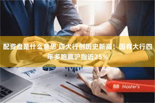 配资盘是什么意思 四大行创历史新高！国有大行四年多跑赢沪指近25%