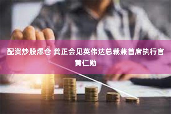 配资炒股爆仓 龚正会见英伟达总裁兼首席执行官黄仁勋