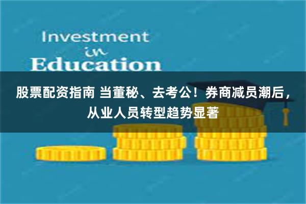 股票配资指南 当董秘、去考公！券商减员潮后，从业人员转型趋势显著
