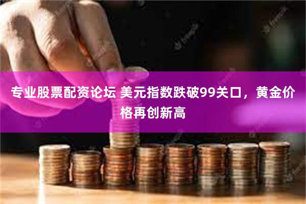专业股票配资论坛 美元指数跌破99关口,黄金价格再创新高