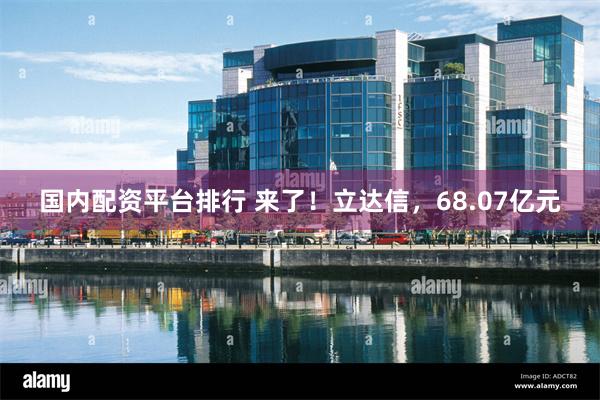 国内配资平台排行 来了!立达信,68.07亿元
