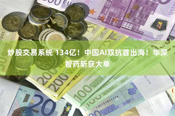 炒股交易系统 134亿!中国AI双抗首出海!华深智药斩获大单