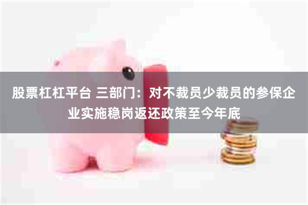 股票杠杠平台 三部门:对不裁员少裁员的参保企业实施稳岗返还政策至今年底
