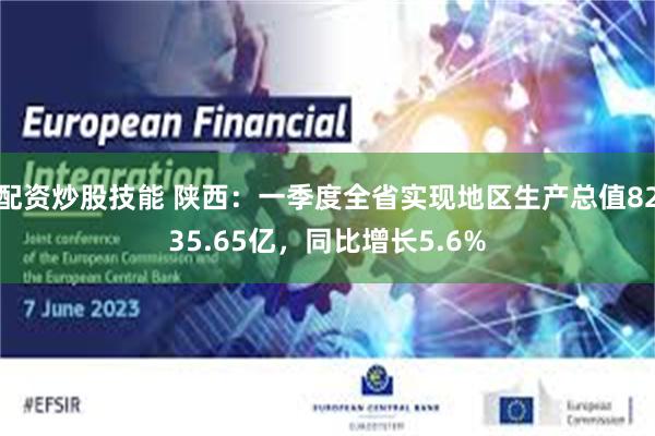 配资炒股技能 陕西：一季度全省实现地区生产总值8235.65亿，同比增长5.6%