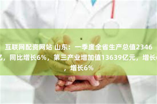 互联网配资网站 山东:一季度全省生产总值23466亿,同比增长6%,第三产业增加值13639亿元,增长6%
