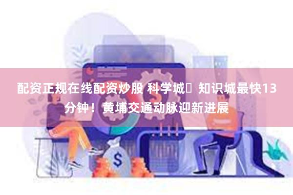配资正规在线配资炒股 科学城⇌知识城最快13分钟！黄埔交通动脉迎新进展