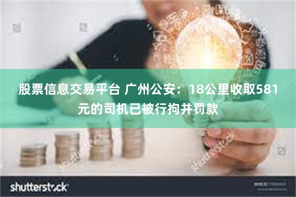 股票信息交易平台 广州公安:18公里收取581元的司机已被行拘并罚款