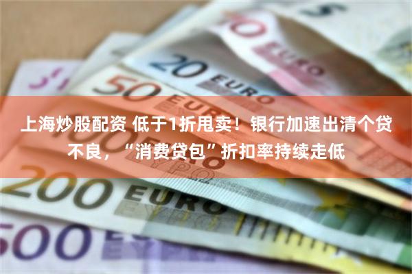 上海炒股配资 低于1折甩卖!银行加速出清个贷不良,“消费贷包”折扣率持续走低