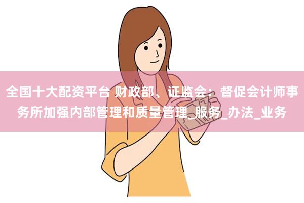 全国十大配资平台 财政部、证监会：督促会计师事务所加强内部管理和质量管理_服务_办法_业务