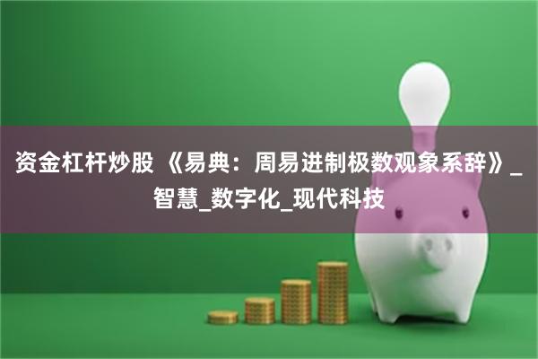 资金杠杆炒股 《易典：周易进制极数观象系辞》_智慧_数字化_现代科技