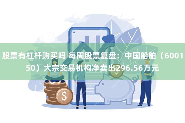 股票有杠杆购买吗 每周股票复盘:中国船舶(600150)大宗交易机构净卖出296.56万元