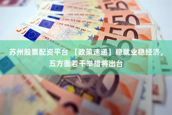 苏州股票配资平台 【政策速递】稳就业稳经济，五方面若干举措将出台