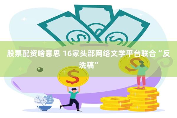 股票配资啥意思 16家头部网络文学平台联合“反洗稿”