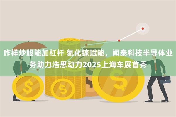 咋样炒股能加杠杆 氮化镓赋能,闻泰科技半导体业务助力浩思动力2025上海车展首秀