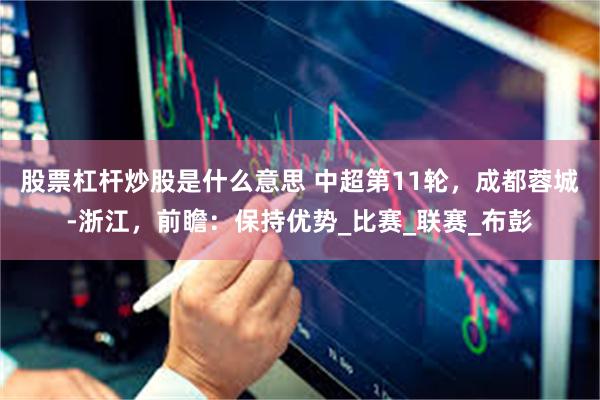 股票杠杆炒股是什么意思 中超第11轮,成都蓉城-浙江,前瞻:保持优势_比赛_联赛_布彭