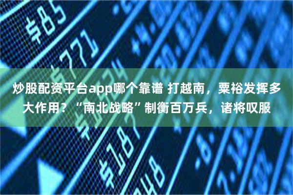 炒股配资平台app哪个靠谱 打越南,粟裕发挥多大作用?“南北战略”制衡百万兵,诸将叹服