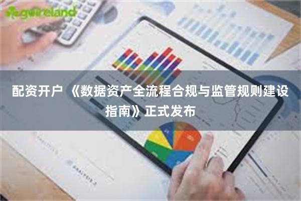 配资开户 《数据资产全流程合规与监管规则建设指南》正式发布