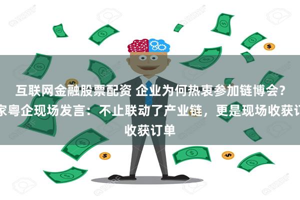 互联网金融股票配资 企业为何热衷参加链博会?三家粤企现场发言:不止联动了产业链,更是现场收获订单