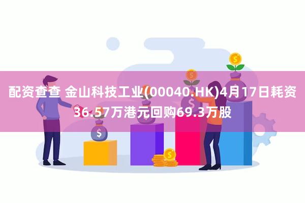 配资查查 金山科技工业(00040.HK)4月17日耗资36.57万港元回购69.3万股