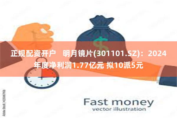 正规配资开户 明月镜片(301101.SZ):2024年度净利润1.77亿元 拟10派5元