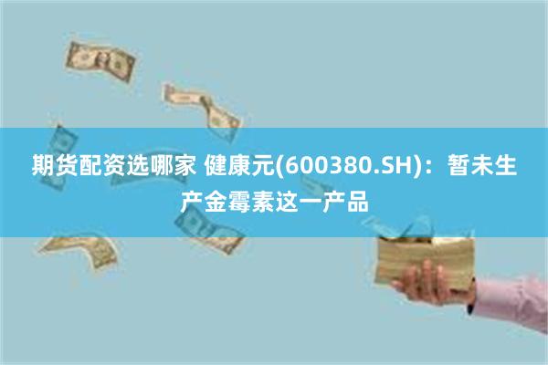 期货配资选哪家 健康元(600380.SH):暂未生产金霉素这一产品