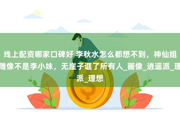 线上配资哪家口碑好 李秋水怎么都想不到,神仙姐姐雕像不是李小妹,无崖子诓了所有人_画像_逍遥派_理想